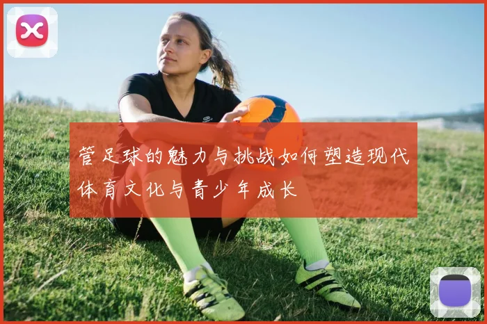 管足球的魅力与挑战如何塑造现代体育文化与青少年成长