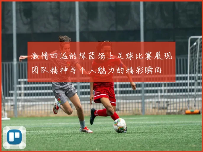 激情四溢的绿茵场上足球比赛展现团队精神与个人魅力的精彩瞬间