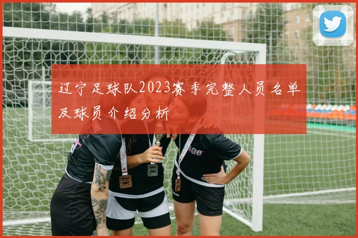 辽宁足球队2023赛季完整人员名单及球员介绍分析