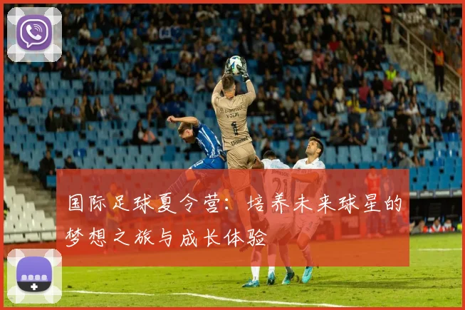 国际足球夏令营：培养未来球星的梦想之旅与成长体验