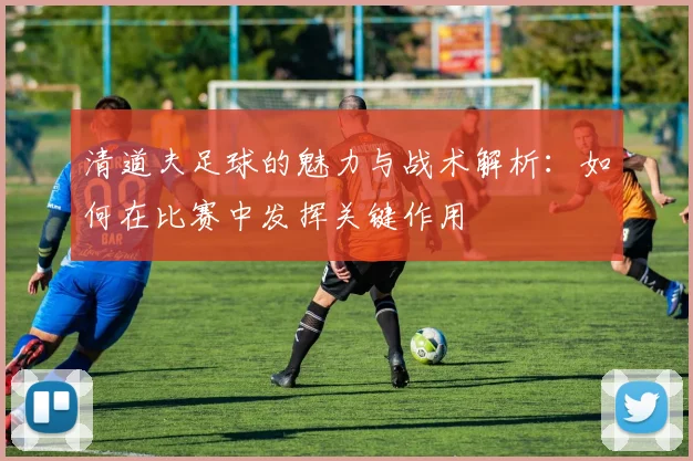 清道夫足球的魅力与战术解析：如何在比赛中发挥关键作用