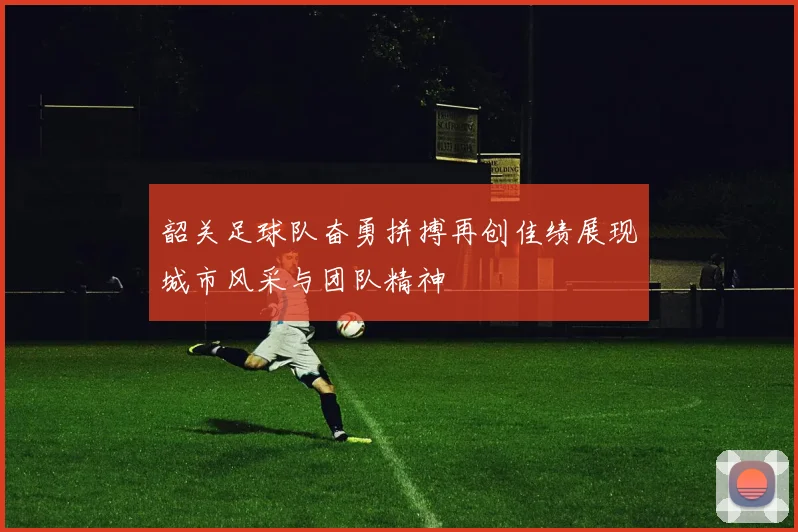 韶关足球队奋勇拼搏再创佳绩展现城市风采与团队精神