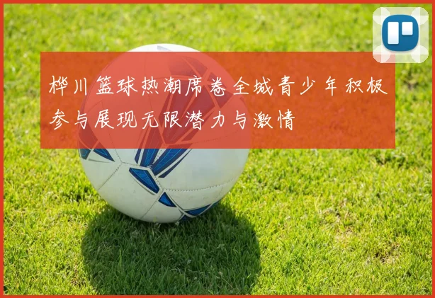 桦川篮球热潮席卷全城青少年积极参与展现无限潜力与激情