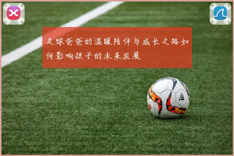 足球爸爸的温暖陪伴与成长之路如何影响孩子的未来发展