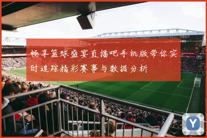 畅享篮球盛宴直播吧手机版带你实时追踪精彩赛事与数据分析