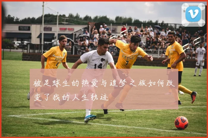 被足球生的热爱与追梦之旅如何改变了我的人生轨迹
