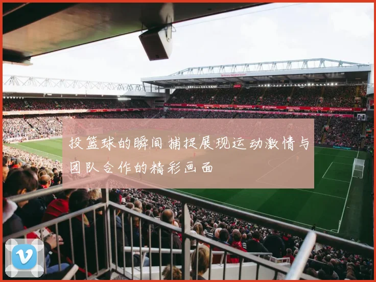 投篮球的瞬间捕捉展现运动激情与团队合作的精彩画面