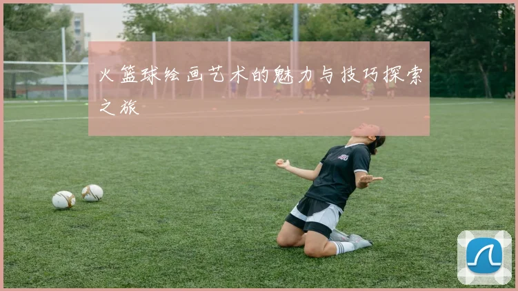 火篮球绘画艺术的魅力与技巧探索之旅