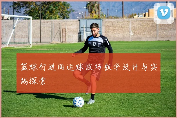 篮球行进间运球技巧教学设计与实践探索