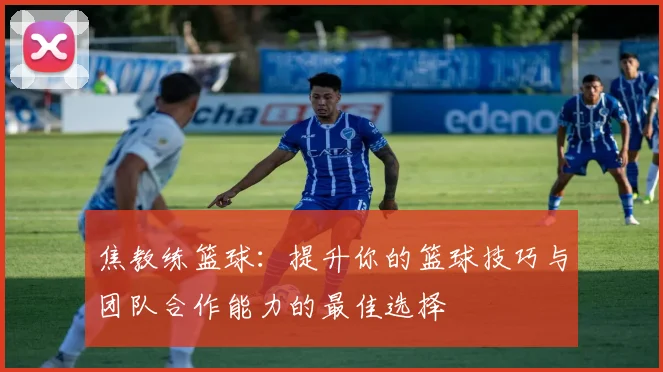 焦教练篮球：提升你的篮球技巧与团队合作能力的最佳选择