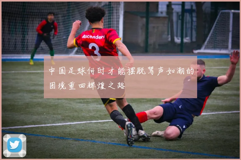 中国足球何时才能摆脱骂声如潮的困境重回辉煌之路