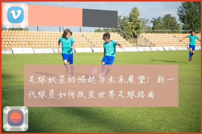 足球妖星的崛起与未来展望：新一代球员如何改变世界足球格局