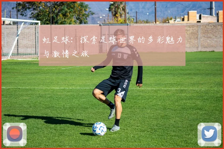 虹足球：探索足球世界的多彩魅力与激情之旅