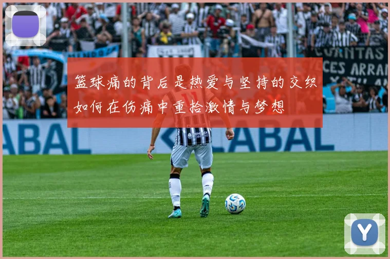 篮球痛的背后是热爱与坚持的交织如何在伤痛中重拾激情与梦想