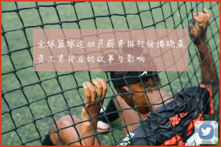 全球篮球运动员薪资排行榜揭晓最贵工资背后的故事与影响