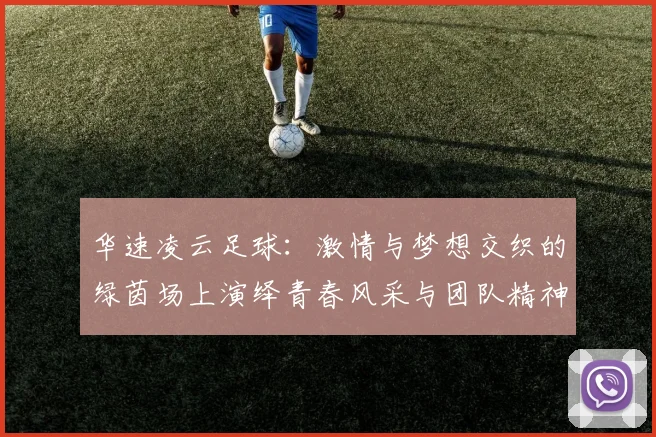 华速凌云足球：激情与梦想交织的绿茵场上演绎青春风采与团队精神