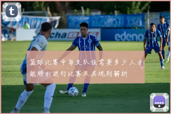 篮球比赛中每支队伍需要多少人才能顺利进行比赛及其规则解析