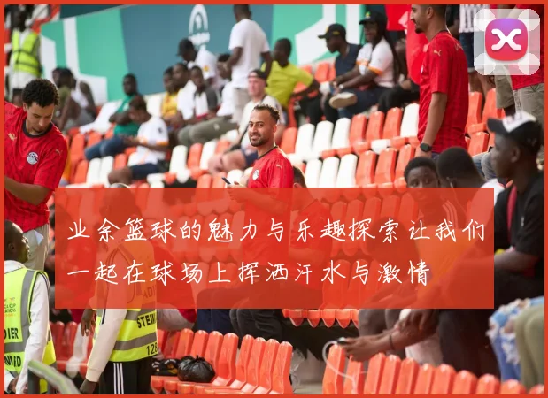 业余篮球的魅力与乐趣探索让我们一起在球场上挥洒汗水与激情