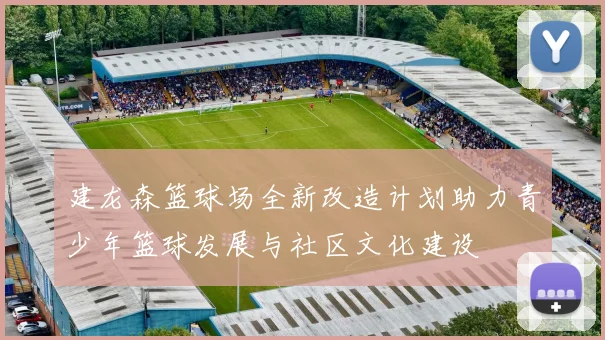 建龙森篮球场全新改造计划助力青少年篮球发展与社区文化建设