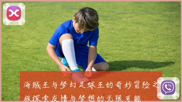 海贼王与梦幻足球王的奇妙冒险之旅探索友情与梦想的无限可能