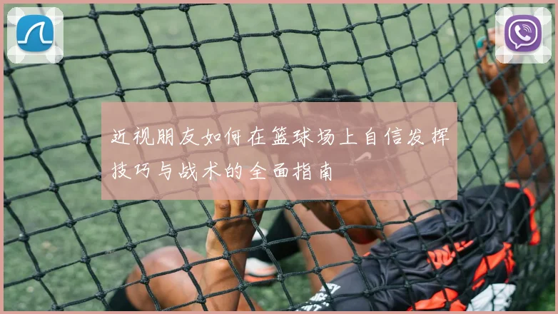 近视朋友如何在篮球场上自信发挥技巧与战术的全面指南