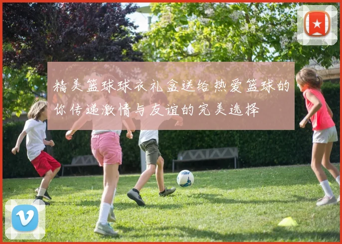 精美篮球球衣礼盒送给热爱篮球的你传递激情与友谊的完美选择