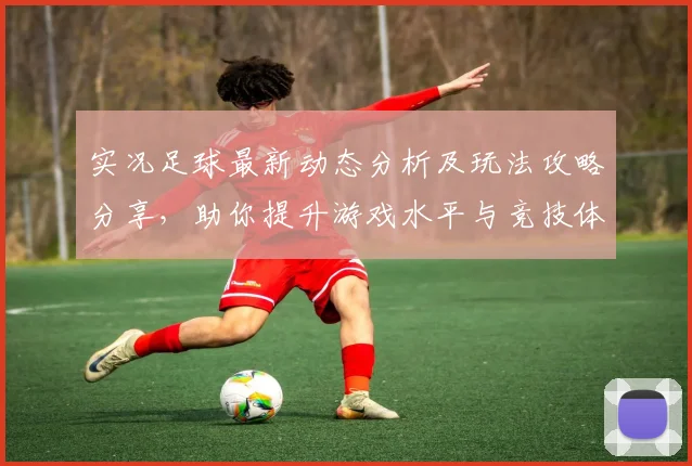 实况足球最新动态分析及玩法攻略分享，助你提升游戏水平与竞技体验