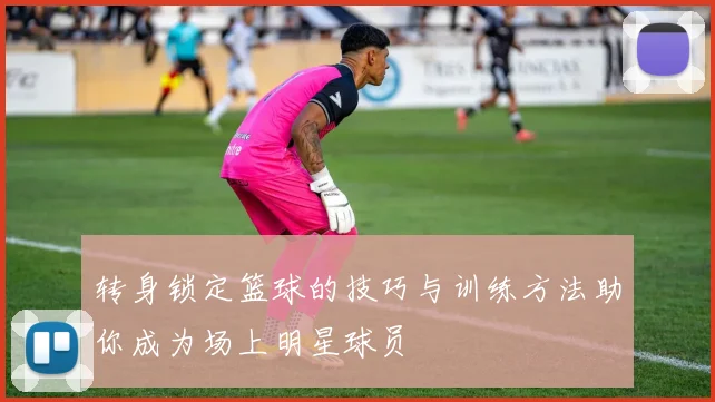 转身锁定篮球的技巧与训练方法助你成为场上明星球员